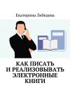 Книга Как писать и реализовывать электронные книги автора Екатерина Лебедева
