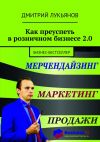 Книга Как преуспеть в розничном бизнесе 2.0. Бизнес-бестселлер автора Дмитрий Лукьянов
