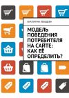 Книга Модель поведения потребителя на сайте: как её определить? автора Екатерина Лебедева