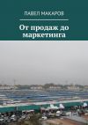 Книга От продаж до маркетинга автора Павел Макаров