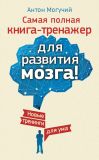 Книга Самая полная книга-тренажер для развития мозга! Новые тренинги для ума автора Антон Могучий