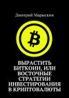 Книга Вырастить Биткоин, или Восточные стратегии инвестирования в криптовалюты автора Дмитрий Марыскин