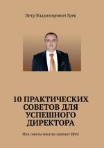 скачать книгу 10 практических советов для успешного директора. Мои советы многим заменят МВА! автора Петр Грек