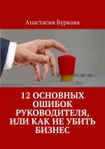 скачать книгу 12 основных ошибок руководителя, или Как не убить бизнес автора Анастасия Буркова