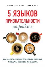 скачать книгу 5 языков признательности на работе. Как наладить отличные отношения с коллегами и показать, насколько вы их цените автора Гэри Чепмен