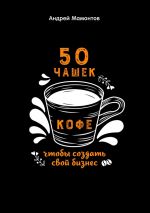 скачать книгу 50 чашек кофе, чтобы создать свой бизнес автора Андрей Мамонтов