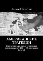 скачать книгу Американские трагедии. Хроники подлинных уголовных расследований XIX – XX столетий. Книга I автора Алексей Ракитин