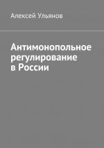 скачать книгу Антимонопольное регулирование в России автора Алексей Ульянов