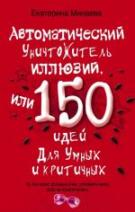 скачать книгу Автоматический уничтожитель иллюзий, или 150 идей для умных и критичных автора Екатерина Минаева