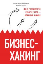 скачать книгу Бизнес-хакинг. Ищи уязвимости конкурентов – взрывай рынок автора Вячеслав Семенчук