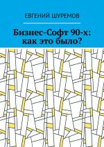 скачать книгу Бизнес-Софт 90-х: как это было? автора Евгений Шуремов