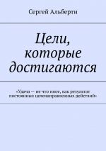 скачать книгу Цели, которые достигаются. «Удача – не что иное, как результат постоянных целенаправленных действий» автора Сергей Альберти