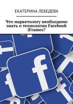 скачать книгу Что маркетологу необходимо знать о технологии Facebook iFrames? автора Екатерина Лебедева