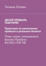 скачать книгу Делай прибыль. Повторяй. Практикум по увеличению прибыли в реальном бизнесе. Плюс анонс уникального бизнес-проекта Riches for me автора Татьяна Огнева