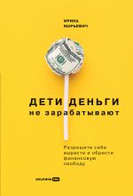 скачать книгу Дети деньги не зарабатывают. Разрешите себе вырасти и обрести финансовую свободу автора Ирина Марьевич