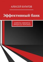 скачать книгу Эффективный банк. Клиенты. Финансы. Процессы. Персонал автора Алексей Булатов