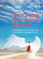 скачать книгу Энергичная. Счастливая. Везучая. Как обрести это ресурсное состояние и управлять им автора Елена Светлая