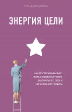 скачать книгу Энергия Цели. Как построить бизнес, жить с удовольствием, заботиться о себе и ничем не жертвовать автора Елена Чернышова