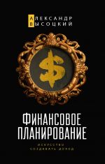 скачать книгу Финансовое планирование. Искусство создавать доход автора Александр Высоцкий