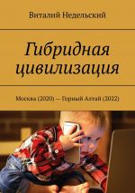 скачать книгу Гибридная цивилизация. Москва (2020) – Горный Алтай (2022) автора Виталий Недельский