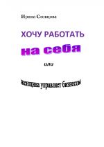 скачать книгу Хочу работать на себя. Женщина управляет бизнесом! автора Ирина Словцова