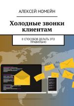 скачать книгу Холодные звонки клиентам. 8 способов делать это правильно автора Алексей Номейн