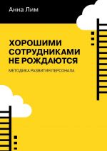 скачать книгу Хорошими сотрудниками не рождаются. Методика развития персонала автора Анна Лим