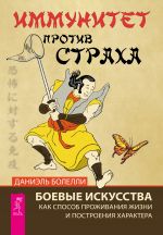 скачать книгу Иммунитет против страха. Боевые искусства как способ проживания жизни и построения характера автора Даниэль Болелли