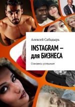 скачать книгу INSTAGRAM – для БИЗНЕСА. Становись успешным автора Алексей Сабадырь