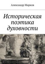 скачать книгу Историческая поэтика духовности автора Александр Марков