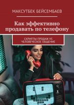 скачать книгу Как эффективно продавать по телефону. Cкрипты продаж vs человеческое общение автора Максутбек Бейсембаев