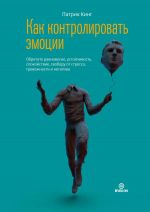 скачать книгу Как контролировать эмоции. Обретите равновесие, устойчивость, спокойствие, свободу от стресса, тревожности и негатива автора Патрик Кинг