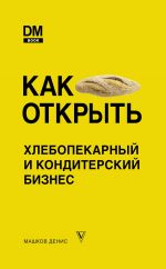 скачать книгу Как открыть хлебопекарный и кондитерский бизнес автора Денис Машков