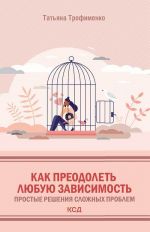 скачать книгу Как преодолеть любую зависимость. Простые решения сложных проблем автора Татьяна Трофименко