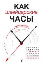 скачать книгу Как швейцарские часы: создать систему в бизнесе и начать наслаждаться порядком автора Никита Алексеев