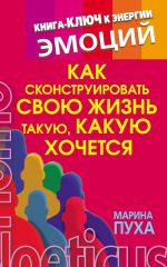 скачать книгу Как сконструировать свою жизнь такую, какую хочется. Книга-ключ к энергии эмоций автора Марина Пуха