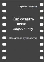 скачать книгу Как создать свою видеокнигу. Пошаговое руководство автора Сергей Степочкин