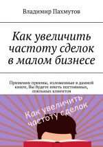 скачать книгу Как увеличить частоту сделок в малом бизнесе. Применив приемы, изложенные в данной книге, Вы будете иметь постоянных, лояльных клиентов автора Владимир Пахмутов