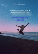 скачать книгу Как вести свой блог и зарабатывать на нем. Советы бывалого блогера автора Екатерина Николаева