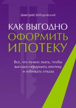 скачать книгу Как выгодно оформить ипотеку. Все, что нужно знать,чтобы выгодно оформить ипотеку и избежать отказа автора Дмитрий Заборовский