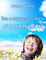 скачать книгу Как я научилась быть счастливой, или 17 экспериментов, которые перевернули мою жизнь автора Мария Хайнц