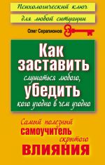 скачать книгу Как заставить слушаться любого, убедить кого угодно в чем угодно. Самый полезный самоучитель скрытого влияния автора Олег Серапионов