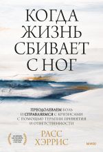 скачать книгу Когда жизнь сбивает с ног. Преодолеваем боль и справляемся с кризисами с помощью терапии принятия и ответственности автора Хэррис Расс