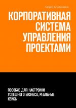 скачать книгу Корпоративная система управления проектами. Пособие для настройки успешного бизнеса, реальные кейсы автора Андрей Береговенко