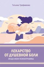 скачать книгу Лекарство от душевной боли. Исцеляем психотравмы автора Татьяна Трофименко