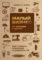 скачать книгу Малый бизнес: от иллюзий к успеху. Как создать компанию и удержать ее автора Майкл Гербер