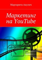 скачать книгу Маркетинг на YouTube автора Маргарита Акулич