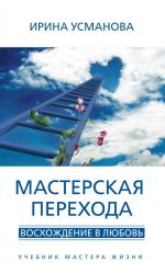 скачать книгу Мастерская перехода. Восхождение в Любовь. Учебник Мастера Жизни автора Ирина Усманова