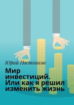 скачать книгу Мир инвестиций. Или как я решил изменить жизнь автора Юрий Постников