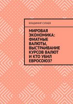 скачать книгу Мировая экономика: фиатные валюты, выстраивание курсов валют и кто убил Евросоюз? автора Владимир Сулаев